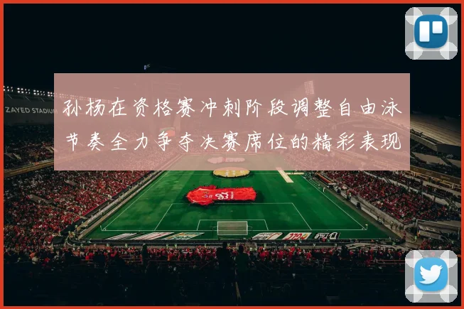 孙杨在资格赛冲刺阶段调整自由泳节奏全力争夺决赛席位的精彩表现
