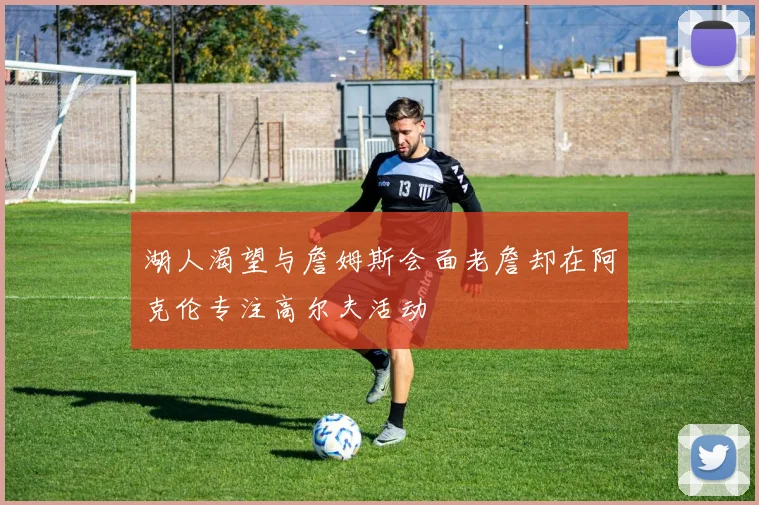 湖人渴望与詹姆斯会面老詹却在阿克伦专注高尔夫活动