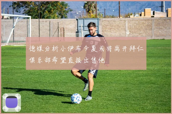 德媒分析小伊布今夏或将离开拜仁俱乐部希望直接出售他
