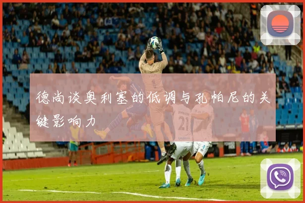 德尚谈奥利塞的低调与孔帕尼的关键影响力