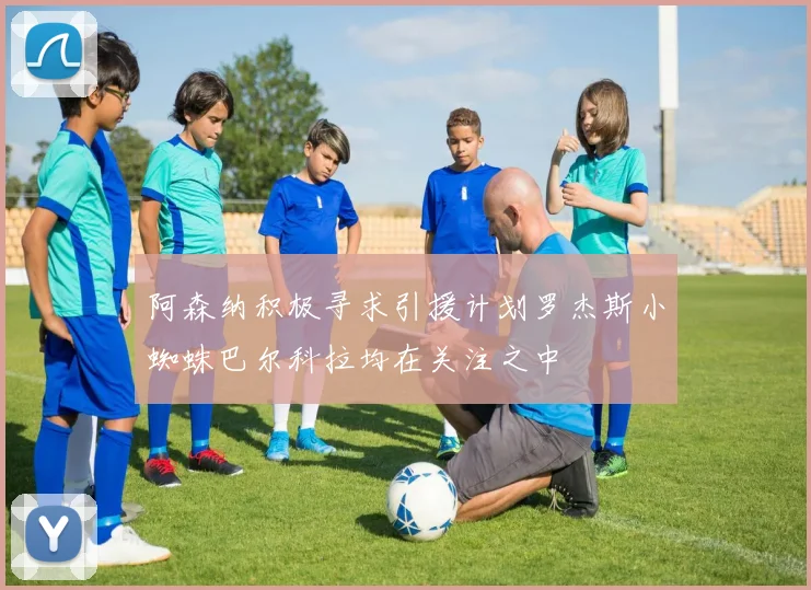 阿森纳积极寻求引援计划罗杰斯小蜘蛛巴尔科拉均在关注之中