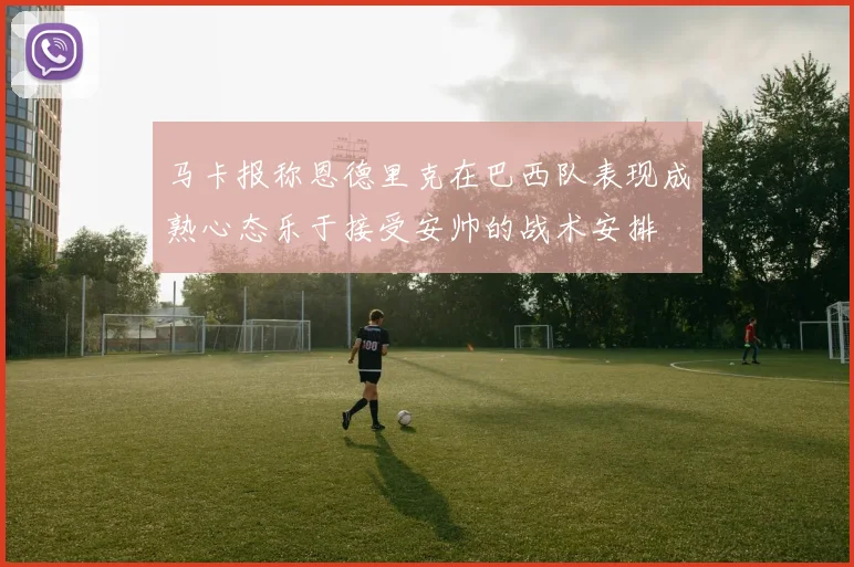 马卡报称恩德里克在巴西队表现成熟心态乐于接受安帅的战术安排