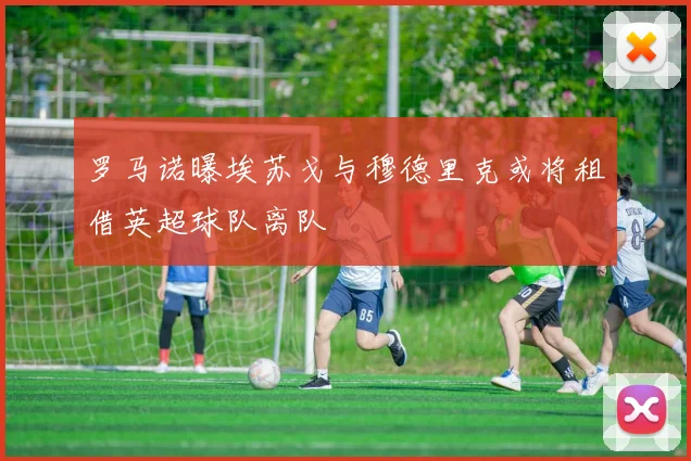 罗马诺曝埃苏戈与穆德里克或将租借英超球队离队