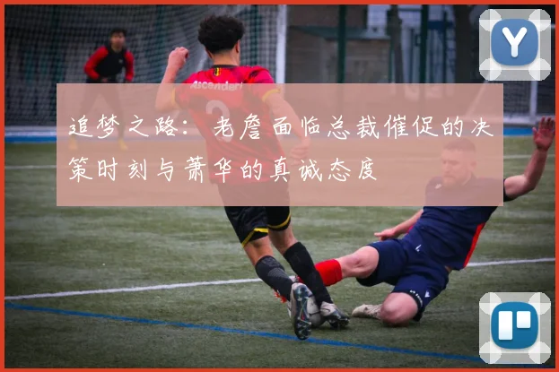 追梦之路：老詹面临总裁催促的决策时刻与萧华的真诚态度