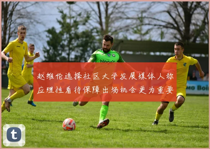 赵维伦选择社区大学发展媒体人称应理性看待保障出场机会更为重要