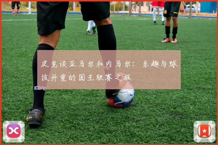 皮克谈亚马尔和内马尔：乐趣与球技并重的国王联赛之旅