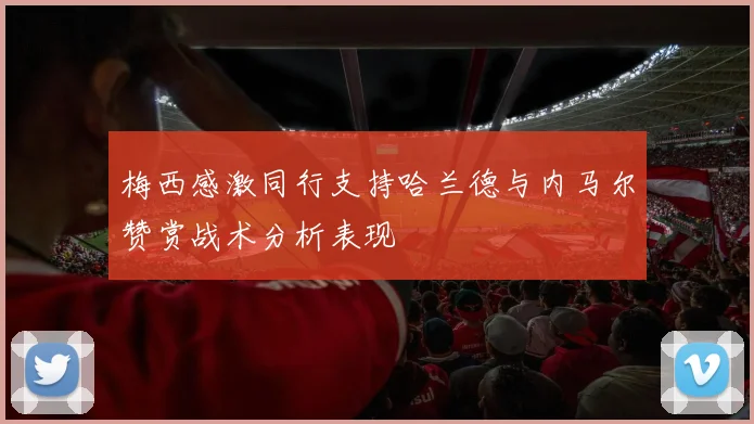 梅西感激同行支持哈兰德与内马尔赞赏战术分析表现