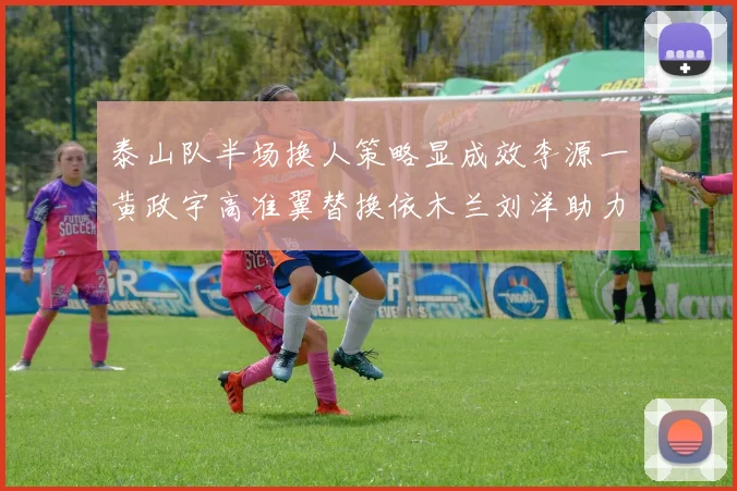 泰山队半场换人策略显成效李源一黄政宇高准翼替换依木兰刘洋助力球队提升战斗力