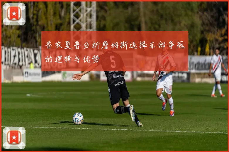 香农夏普分析詹姆斯选择东部争冠的逻辑与优势
