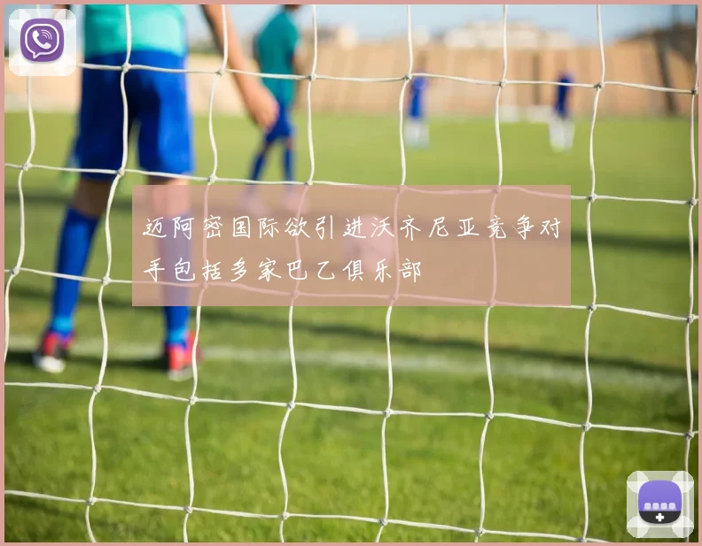 迈阿密国际欲引进沃齐尼亚竞争对手包括多家巴乙俱乐部
