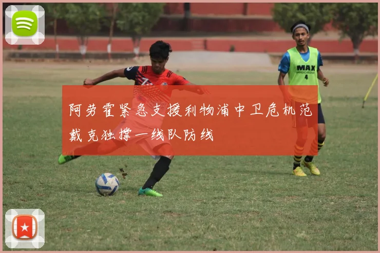 阿劳霍紧急支援利物浦中卫危机范戴克独撑一线队防线
